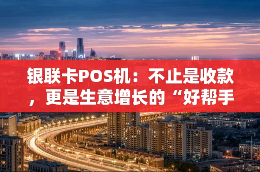 银联卡POS机：不止是收款，更是生意增长的“好帮手”