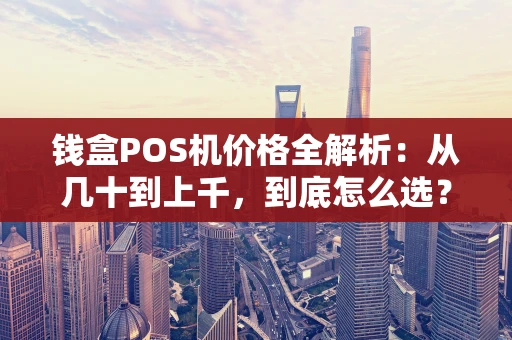 钱盒POS机价格全解析：从几十到上千，到底怎么选？