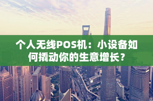 个人无线POS机：小设备如何撬动你的生意增长？