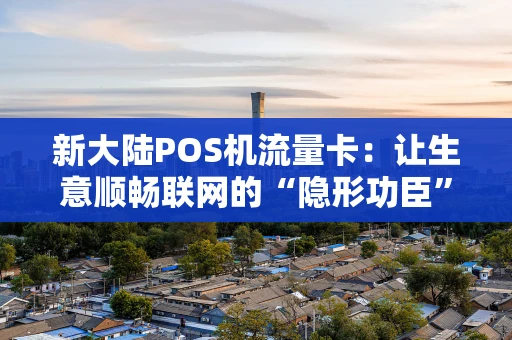 新大陆POS机流量卡：让生意顺畅联网的“隐形功臣”