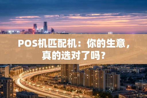 POS机匹配机：你的生意，真的选对了吗？
