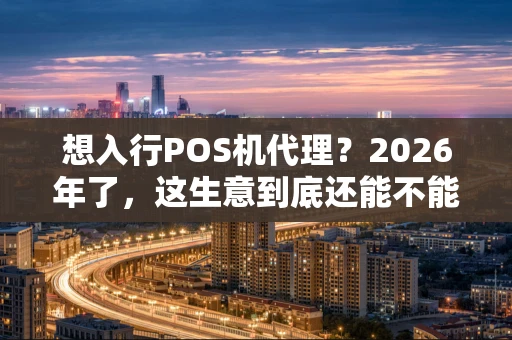 想入行POS机代理？2026年了，这生意到底还能不能做？