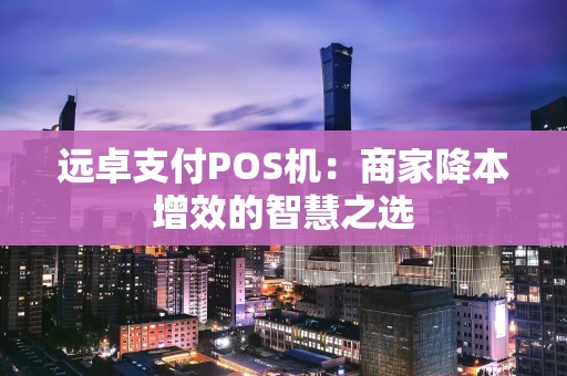 远卓支付POS机：商家降本增效的智慧之选