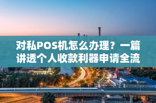 对私POS机怎么办理？一篇讲透个人收款利器申请全流程