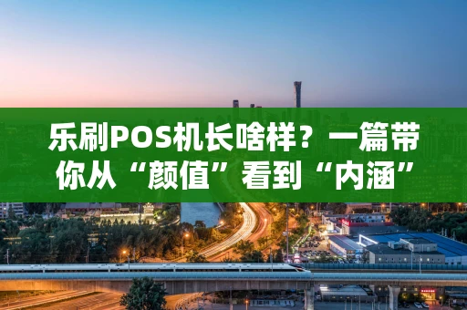 乐刷POS机长啥样?一篇带你从“颜值”看到“内涵”的深度图文解析 乐刷POS机长啥样?一篇带你从“颜值”看到“内涵”的深度图文解析