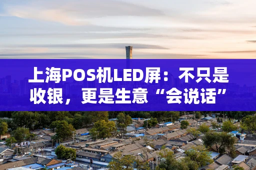 上海POS机LED屏：不只是收银，更是生意“会说话”的窗口