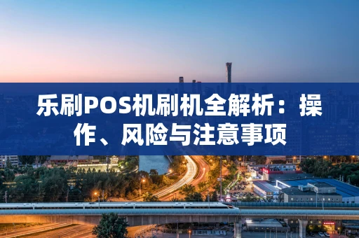 乐刷POS机刷机全解析：操作、风险与注意事项