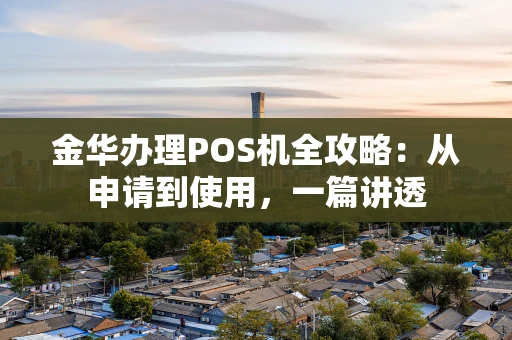 金华办理POS机全攻略：从申请到使用，一篇讲透