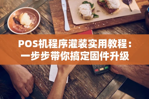 POS机程序灌装实用教程：一步步带你搞定固件升级