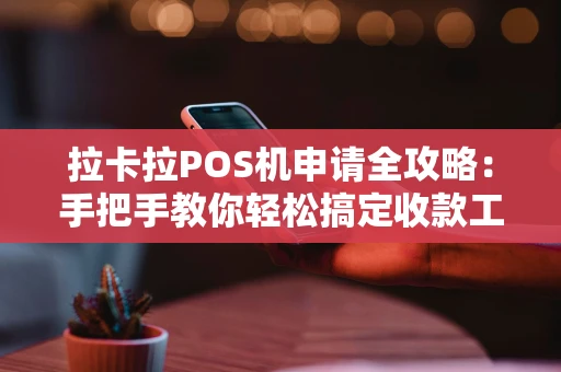 拉卡拉POS机申请全攻略：手把手教你轻松搞定收款工具