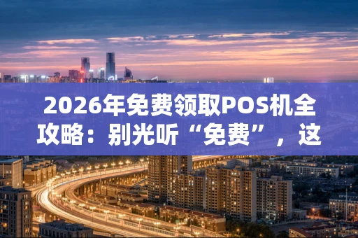 2026年免费领取POS机全攻略：别光听“免费”，这些细节才关键！
