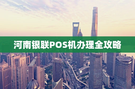 河南银联POS机办理全攻略