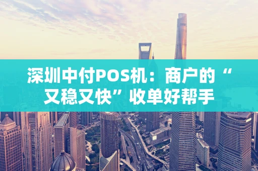 深圳中付POS机：商户的“又稳又快”收单好帮手
