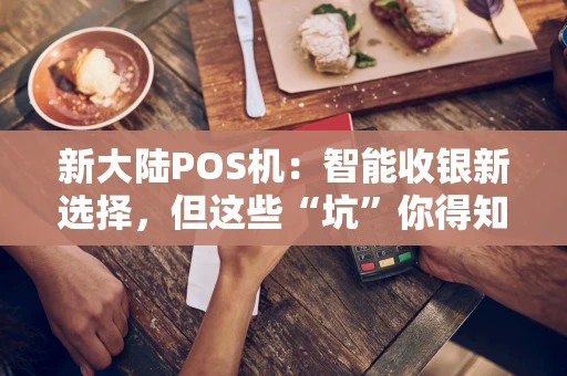 新大陆POS机：智能收银新选择，但这些“坑”你得知道！