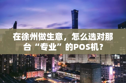在徐州做生意，怎么选对那台“专业”的POS机？