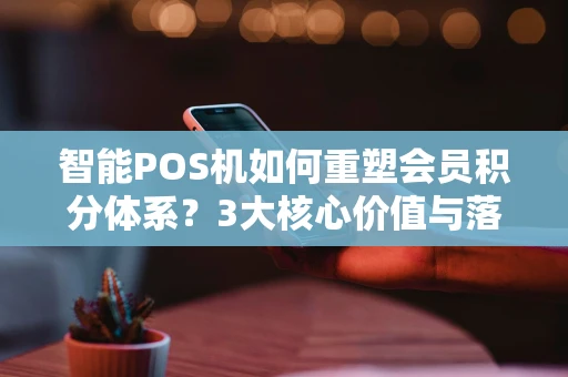 智能POS机如何重塑会员积分体系？3大核心价值与落地案例解析