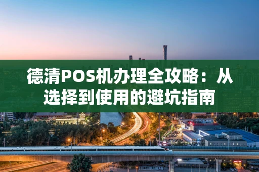 德清POS机办理全攻略：从选择到使用的避坑指南