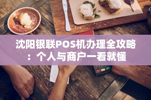 沈阳银联POS机办理全攻略：个人与商户一看就懂