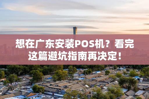 想在广东安装POS机？看完这篇避坑指南再决定！