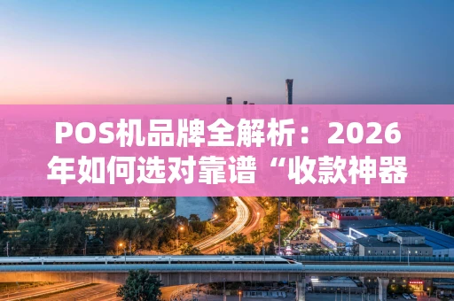 POS机品牌全解析：2026年如何选对靠谱“收款神器”？