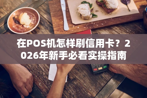 在POS机怎样刷信用卡？2026年新手必看实操指南