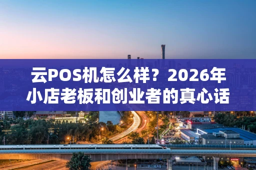 云POS机怎么样？2026年小店老板和创业者的真心话大揭秘