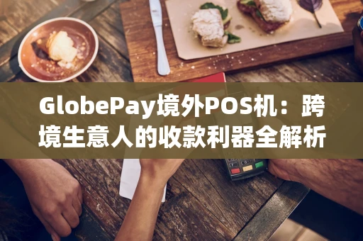 GlobePay境外POS机：跨境生意人的收款利器全解析