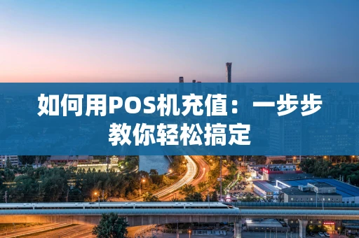 如何用POS机充值：一步步教你轻松搞定