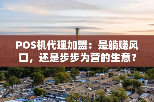 POS机代理加盟：是躺赚风口，还是步步为营的生意？