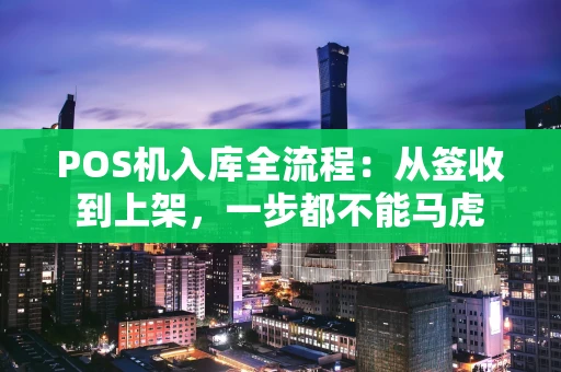 POS机入库全流程：从签收到上架，一步都不能马虎