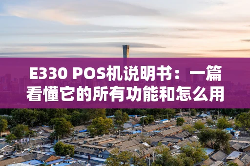 E330 POS机说明书：一篇看懂它的所有功能和怎么用