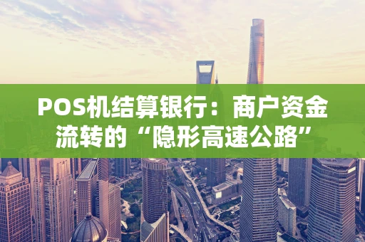 POS机结算银行：商户资金流转的“隐形高速公路”