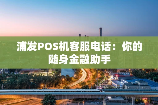 浦发POS机客服电话：你的随身金融助手