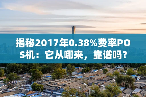 揭秘2017年0.38%费率POS机：它从哪来，靠谱吗？