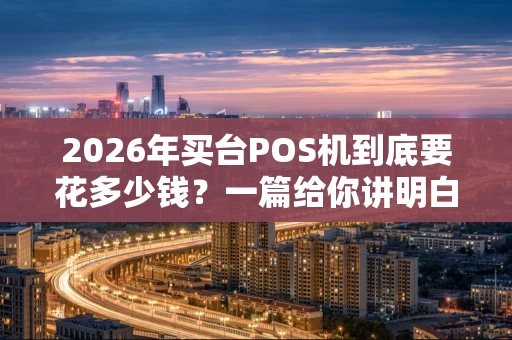 2026年买台POS机到底要花多少钱？一篇给你讲明白