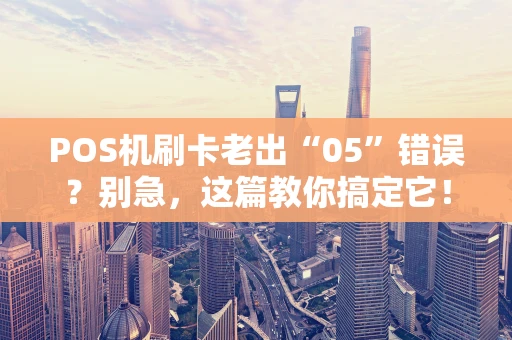 POS机刷卡老出“05”错误？别急，这篇教你搞定它！
