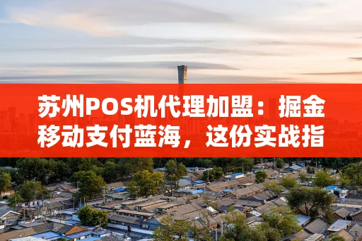 苏州POS机代理加盟：掘金移动支付蓝海，这份实战指南请收好！