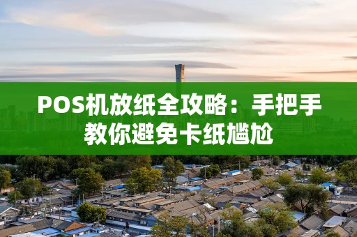 POS机放纸全攻略：手把手教你避免卡纸尴尬