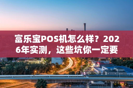 富乐宝POS机怎么样？2026年实测，这些坑你一定要避开！