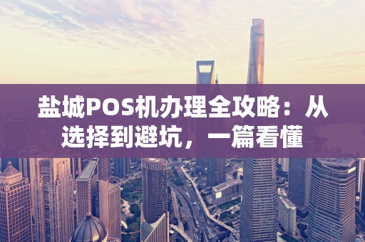 盐城POS机办理全攻略：从选择到避坑，一篇看懂