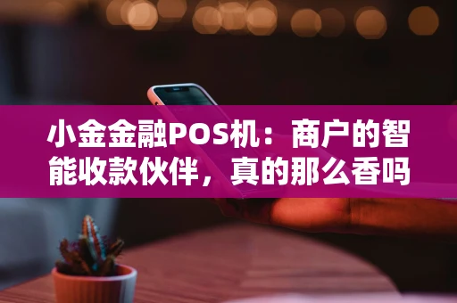 小金金融POS机：商户的智能收款伙伴，真的那么香吗？