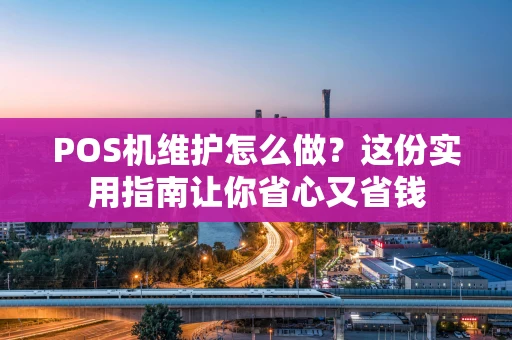 POS机维护怎么做？这份实用指南让你省心又省钱