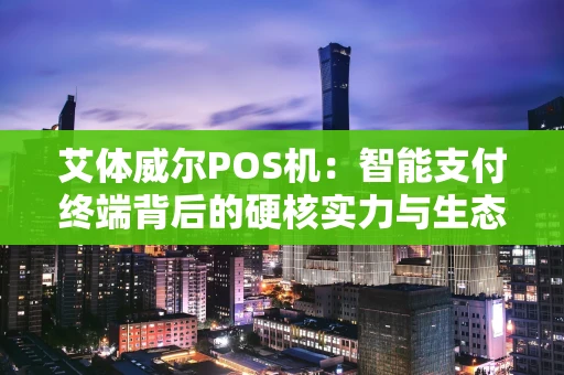 艾体威尔POS机：智能支付终端背后的硬核实力与生态布局