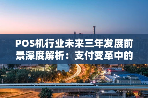 POS机行业未来三年发展前景深度解析：支付变革中的新赛道