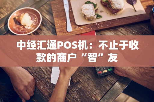 中经汇通POS机：不止于收款的商户“智”友