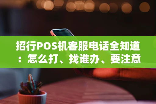 招行POS机客服电话全知道：怎么打、找谁办、要注意啥？