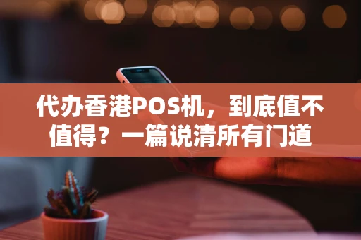 代办香港POS机，到底值不值得？一篇说清所有门道