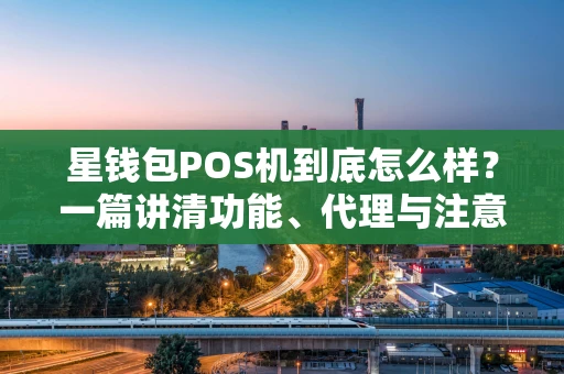 星钱包POS机到底怎么样？一篇讲清功能、代理与注意事项