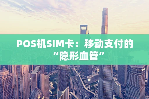 POS机SIM卡：移动支付的“隐形血管”