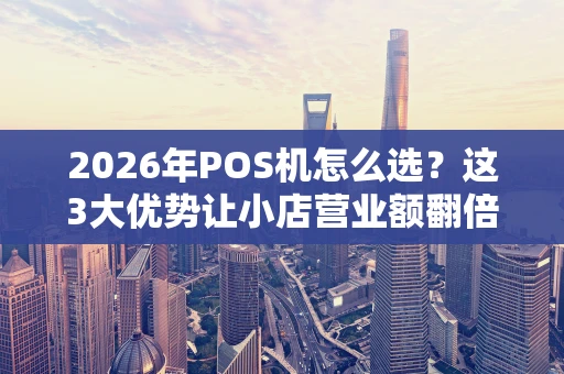 2026年POS机怎么选？这3大优势让小店营业额翻倍！